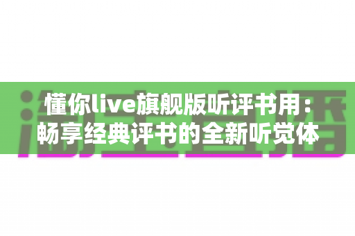 懂你live旗舰版听评书用:畅享经典评书的全新听觉体验指南 懂你live旗舰版听评书用:畅享经典评书的全新听觉体验指南