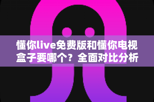 懂你live免费版和懂你电视盒子要哪个?全面对比分析帮你轻松做出最佳选择 懂你live免费版和懂你电视盒子要哪个?全面对比分析帮你轻松做出最佳选择