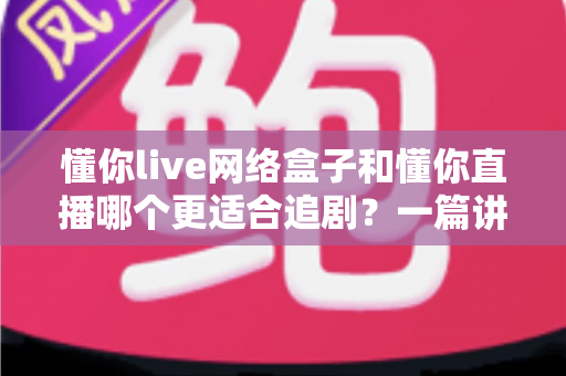 懂你live网络盒子和懂你直播哪个更适合追剧?一篇讲透差异与选择建议 懂你live网络盒子和懂你直播哪个更适合追剧?一篇讲透差异与选择建议