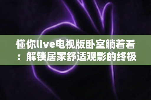 懂你live电视版卧室躺着看:解锁居家舒适观影的终极指南 懂你live电视版卧室躺着看:解锁居家舒适观影的终极指南