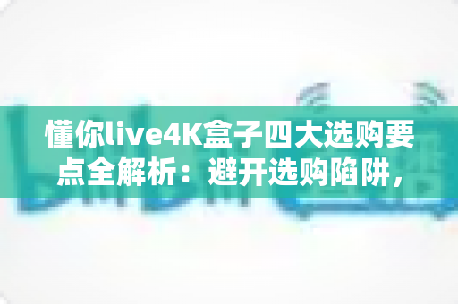 懂你live4K盒子四大选购要点全解析:避开选购陷阱,轻松入手高性价比4K电视盒子指南 懂你live4K盒子四大选购要点全解析:避开选购陷阱,轻松入手高性价比4K电视盒子指南