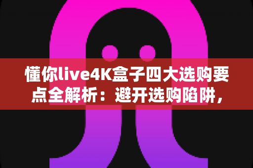 懂你live4K盒子四大选购要点全解析:避开选购陷阱,轻松入手高性价比4K电视盒子指南 懂你live4K盒子四大选购要点全解析:避开选购陷阱,轻松入手高性价比4K电视盒子指南