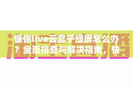 懂你live云盒子绿屏怎么办？全面排查与解决指南，快速恢复直播画面