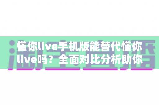 懂你live手机版能替代懂你live吗?全面对比分析助你找到最适合的学习方式 懂你live手机版能替代懂你live吗?全面对比分析助你找到最适合的学习方式