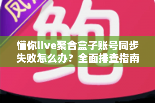 懂你live聚合盒子账号同步失败怎么办?全面排查指南与实用解决方案大公开 懂你live聚合盒子账号同步失败怎么办?全面排查指南与实用解决方案大公开