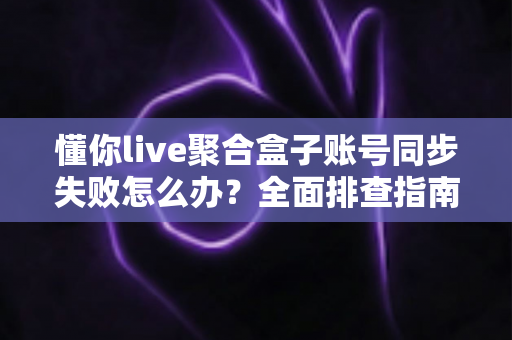 懂你live聚合盒子账号同步失败怎么办?全面排查指南与实用解决方案大公开 懂你live聚合盒子账号同步失败怎么办?全面排查指南与实用解决方案大公开