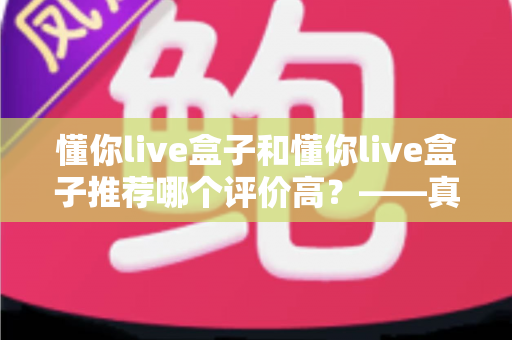 懂你live盒子和懂你live盒子推荐哪个评价高？——真实用户口碑与选购全攻略解析