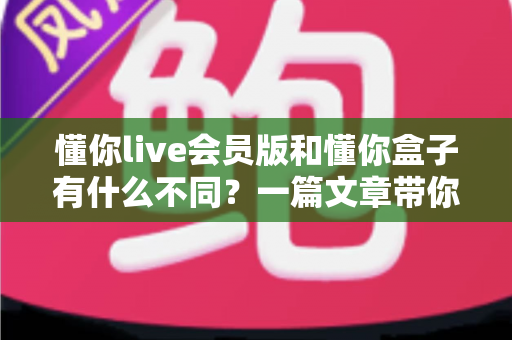 懂你live会员版和懂你盒子有什么不同？一篇文章带你全面了解两者差异与选购指南