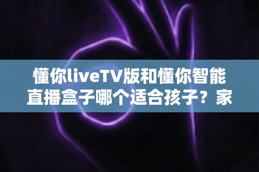 懂你liveTV版和懂你智能直播盒子哪个适合孩子?家长必看的全方位选购对比指南 懂你liveTV版和懂你智能直播盒子哪个适合孩子?家长必看的全方位选购对比指南