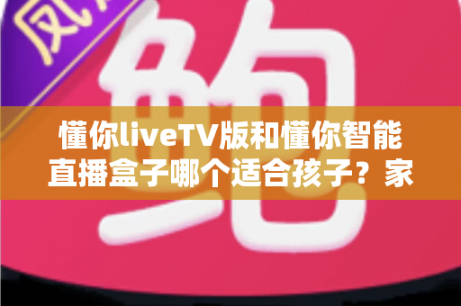 懂你liveTV版和懂你智能直播盒子哪个适合孩子?家长必看的全方位选购对比指南 懂你liveTV版和懂你智能直播盒子哪个适合孩子?家长必看的全方位选购对比指南