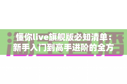 懂你live旗舰版必知清单:新手入门到高手进阶的全方位使用指南 懂你live旗舰版必知清单:新手入门到高手进阶的全方位使用指南