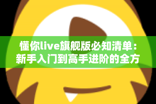 懂你live旗舰版必知清单:新手入门到高手进阶的全方位使用指南 懂你live旗舰版必知清单:新手入门到高手进阶的全方位使用指南