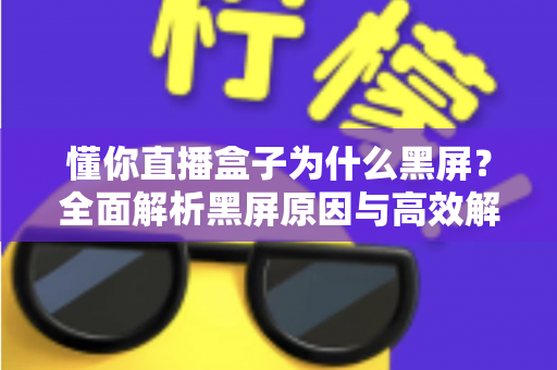 懂你直播盒子为什么黑屏？全面解析黑屏原因与高效解决方案指南