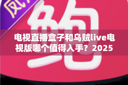 电视直播盒子和乌贼live电视版哪个值得入手？2025最新选购指南与深度对比全解析