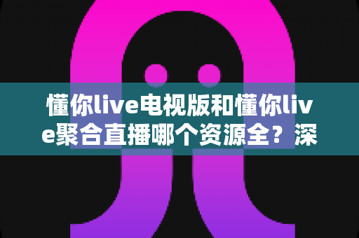懂你live电视版和懂你live聚合直播哪个资源全?深度对比助你选对版本 懂你live电视版和懂你live聚合直播哪个资源全?深度对比助你选对版本