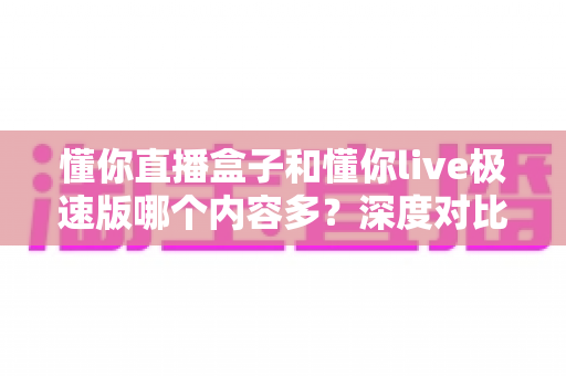 懂你直播盒子和懂你live极速版哪个内容多?深度对比解析帮你选对平台 懂你直播盒子和懂你live极速版哪个内容多?深度对比解析帮你选对平台
