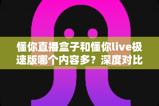 懂你直播盒子和懂你live极速版哪个内容多?深度对比解析帮你选对平台 懂你直播盒子和懂你live极速版哪个内容多?深度对比解析帮你选对平台
