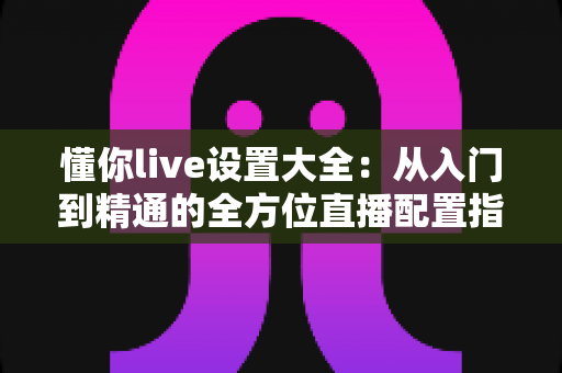 懂你live设置大全:从入门到精通的全方位直播配置指南(2025最新版) 懂你live设置大全:从入门到精通的全方位直播配置指南(2025最新版)