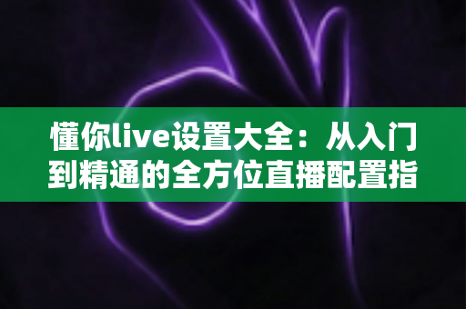 懂你live设置大全:从入门到精通的全方位直播配置指南(2025最新版) 懂你live设置大全:从入门到精通的全方位直播配置指南(2025最新版)