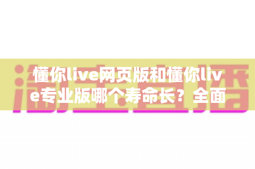 懂你live网页版和懂你live专业版哪个寿命长？全面解析两大版本的使用周期与长期价值