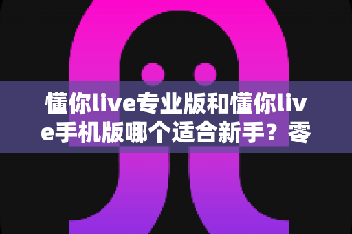 懂你live专业版和懂你live手机版哪个适合新手？零基础用户的选版指南与实用建议