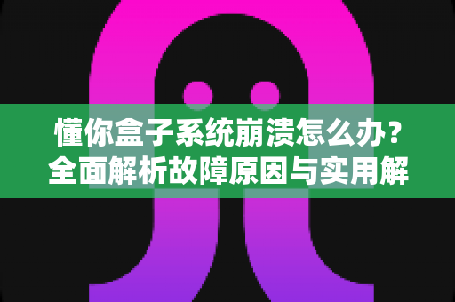 懂你盒子系统崩溃怎么办?全面解析故障原因与实用解决方案指南 懂你盒子系统崩溃怎么办?全面解析故障原因与实用解决方案指南