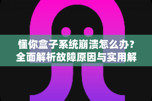 懂你盒子系统崩溃怎么办?全面解析故障原因与实用解决方案指南 懂你盒子系统崩溃怎么办?全面解析故障原因与实用解决方案指南