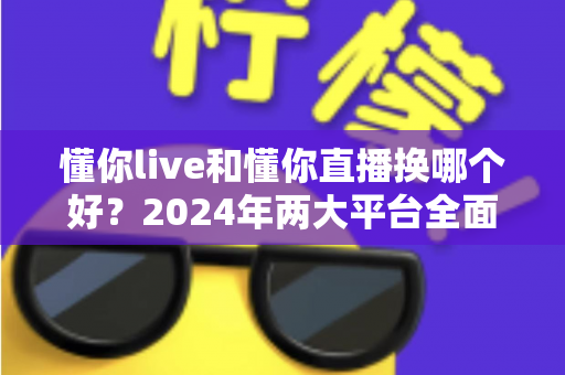 懂你live和懂你直播换哪个好?2024年两大平台全面对比测评指南,看完不再纠结 懂你live和懂你直播换哪个好?2024年两大平台全面对比测评指南,看完不再纠结