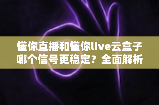 懂你直播和懂你live云盒子哪个信号更稳定?全面解析与选购指南帮你找到最优直播方案 懂你直播和懂你live云盒子哪个信号更稳定?全面解析与选购指南帮你找到最优直播方案