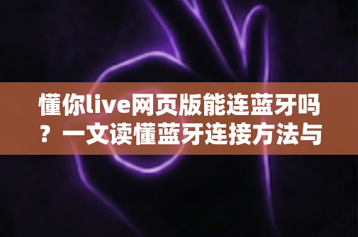 懂你live网页版能连蓝牙吗?一文读懂蓝牙连接方法与实用技巧 懂你live网页版能连蓝牙吗?一文读懂蓝牙连接方法与实用技巧