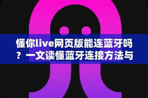 懂你live网页版能连蓝牙吗?一文读懂蓝牙连接方法与实用技巧 懂你live网页版能连蓝牙吗?一文读懂蓝牙连接方法与实用技巧
