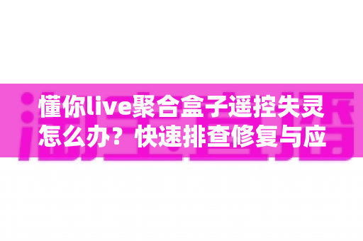 懂你live聚合盒子遥控失灵怎么办？快速排查修复与应急替代全攻略