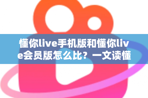 懂你live手机版和懂你live会员版怎么比？一文读懂两者差异与选择指南