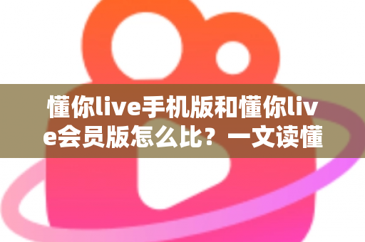 懂你live手机版和懂你live会员版怎么比？一文读懂两者差异与选择指南