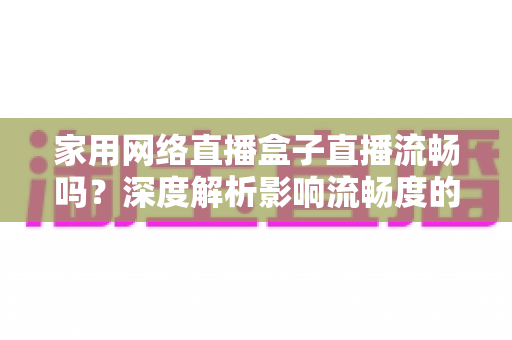 家用网络直播盒子直播流畅吗？深度解析影响流畅度的关键因素与实用优化指南