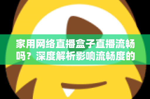 家用网络直播盒子直播流畅吗？深度解析影响流畅度的关键因素与实用优化指南