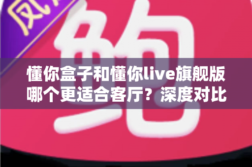 懂你盒子和懂你live旗舰版哪个更适合客厅?深度对比评测帮你找到最佳家庭影音方案 懂你盒子和懂你live旗舰版哪个更适合客厅?深度对比评测帮你找到最佳家庭影音方案