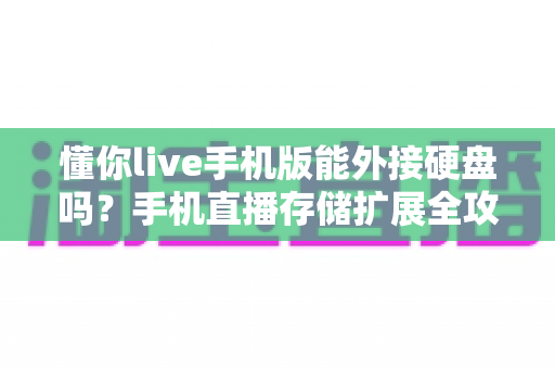 懂你live手机版能外接硬盘吗？手机直播存储扩展全攻略与实用技巧解析