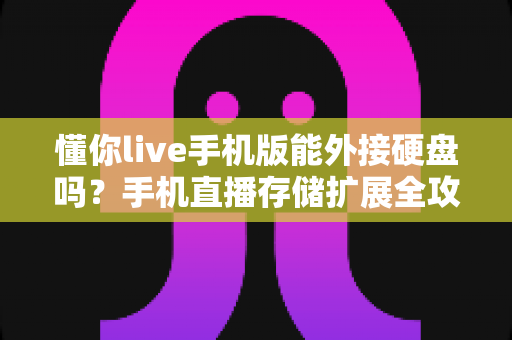 懂你live手机版能外接硬盘吗？手机直播存储扩展全攻略与实用技巧解析