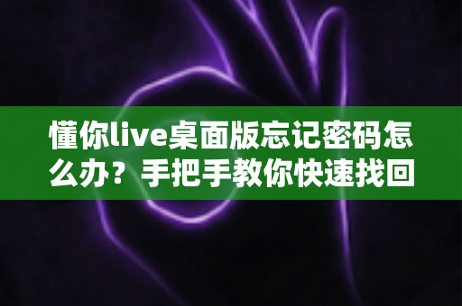 懂你live桌面版忘记密码怎么办?手把手教你快速找回账号密码的完整攻略 懂你live桌面版忘记密码怎么办?手把手教你快速找回账号密码的完整攻略