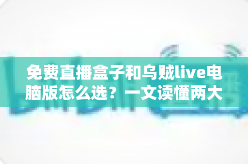 免费直播盒子和乌贼live电脑版怎么选?一文读懂两大观看方案的优劣与选购技巧 免费直播盒子和乌贼live电脑版怎么选?一文读懂两大观看方案的优劣与选购技巧