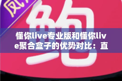 懂你live专业版和懂你live聚合盒子的优势对比：直播从业者必看的深度选购指南