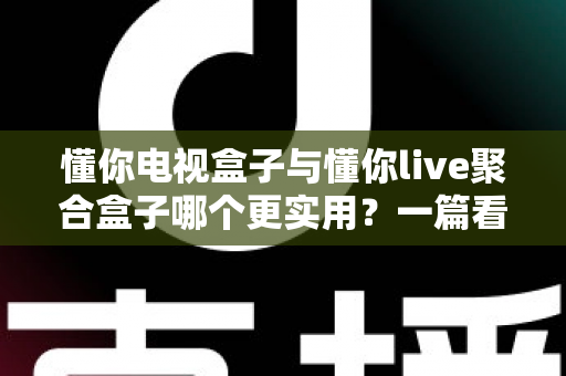 懂你电视盒子与懂你live聚合盒子哪个更实用？一篇看懂两款设备的选购指南