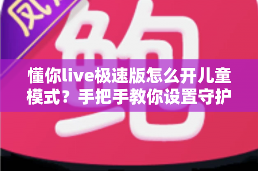懂你live极速版怎么开儿童模式?手把手教你设置守护孩子的观看安全(2025最新教程) 懂你live极速版怎么开儿童模式?手把手教你设置守护孩子的观看安全(2025最新教程)