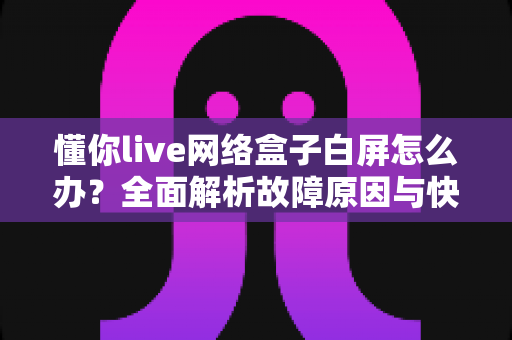 懂你live网络盒子白屏怎么办?全面解析故障原因与快速修复指南,让你的观影体验重回正轨 懂你live网络盒子白屏怎么办?全面解析故障原因与快速修复指南,让你的观影体验重回正轨