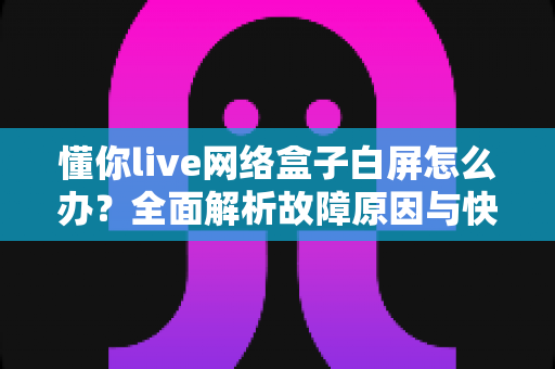 懂你live网络盒子白屏怎么办？全面解析故障原因与快速修复指南，让你的观影体验重回正轨