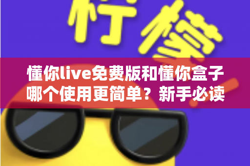 懂你live免费版和懂你盒子哪个使用更简单？新手必读的全方位上手体验对比指南