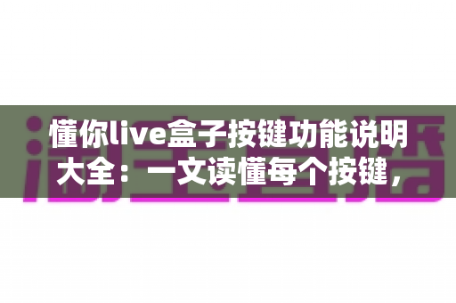 懂你live盒子按键功能说明大全:一文读懂每个按键,新手也能快速上手玩转直播设备 懂你live盒子按键功能说明大全:一文读懂每个按键,新手也能快速上手玩转直播设备