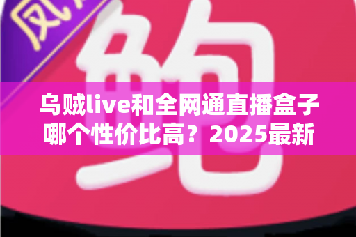 乌贼live和全网通直播盒子哪个性价比高？2025最新选购指南带你深度对比，帮你省钱不踩坑