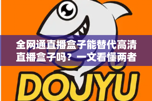 全网通直播盒子能替代高清直播盒子吗?一文看懂两者差异、优劣势与选购避坑指南 全网通直播盒子能替代高清直播盒子吗?一文看懂两者差异、优劣势与选购避坑指南